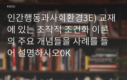 인간행동과사회환경3B) 교재에 있는 조작적 조건화 이론의 주요 개념들을 사례를 들어 설명하시오0K