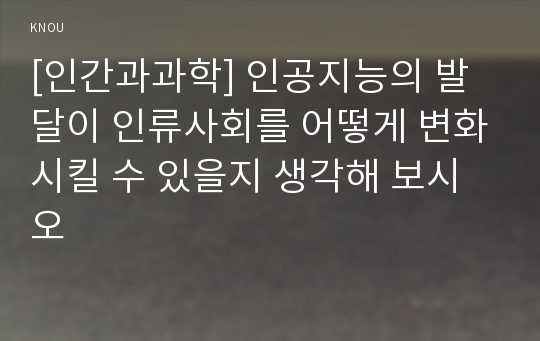 [인간과과학] 인공지능의 발달이 인류사회를 어떻게 변화시킬 수 있을지 생각해 보시오