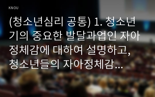 (청소년심리 공통) 1. 청소년기의 중요한 발달과업인 자아정체감에 대하여 설명하고, 청소년들의 자아정체감 확립을 위하여 가정이나 학교에서 도울 수 있는 방법에 대하여 논의하시기 바랍니다(15점).