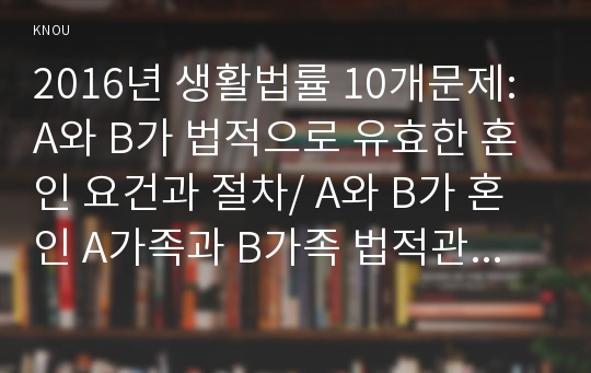 2016년 생활법률 10개문제: A와 B가 법적으로 유효한 혼인 요건과 절차/ A와 B가 혼인 A가족과 B가족 법적관계/ E와 J는 혼인할수 있는지/A와 B가 혼인을 한후 I를 친양자로 입양 A와 I 신분적 변화/ 생활법률 상속, 대습상속/ 근로계약서 최저임금/성희롱 예방교육/ 사대보험/ 노인장기요양보험수급자 국민기초생활보장수급자 기초연금수급자-생활법률