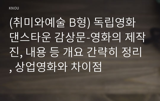 (취미와예술 B형) 독립영화 댄스타운 감상문-영화의 제작진, 내용 등 개요 간략히 정리, 상업영화와 차이점