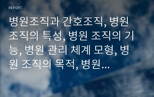 병원조직과 간호조직, 병원 조직의 특성, 병원 조직의 기능, 병원 관리 체계 모형, 병원 조직의 목적, 병원 조직의 환경, 병원 조직의 유형, 국내 병원 간호조직의 목표 예, 조직문화, 변화 및 유효성