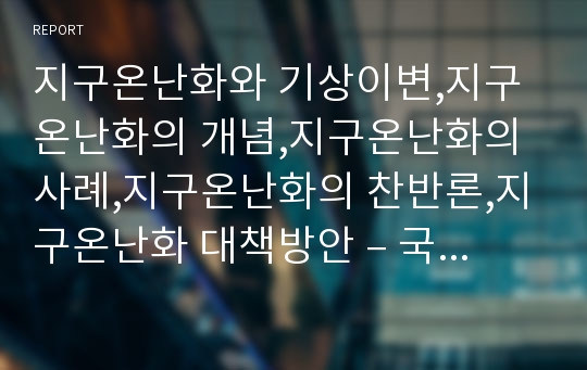 지구온난화와 기상이변,지구온난화의 개념,지구온난화의 사례,지구온난화의 찬반론,지구온난화 대책방안 – 국제적 차원,지구온난화의 심각성과 대책