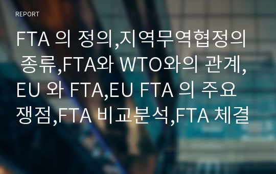 FTA 의 정의,지역무역협정의 종류,FTA와 WTO와의 관계,EU 와 FTA,EU FTA 의 주요 쟁점,FTA 비교분석,FTA 체결 현황