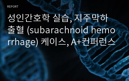 성인간호학 실습, 지주막하 출혈 (subarachnoid hemorrhage) 케이스, A+컨퍼런스