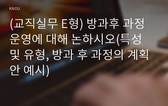 (교직실무 E형) 방과후 과정 운영에 대해 논하시오(특성 및 유형, 방과 후 과정의 계획안 예시)