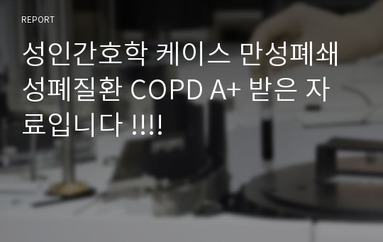 성인간호학 케이스 만성폐쇄성폐질환 COPD A+ 받은 자료입니다 !!!!