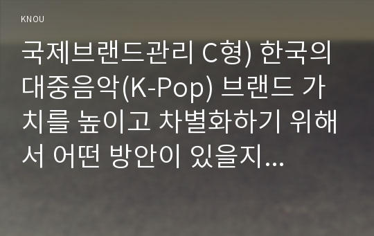 국제브랜드관리 C형) 한국의 대중음악(K-Pop) 브랜드 가치를 높이고 차별화하기 위해서 어떤 방안이 있을지 예를 들어 설명하시오.