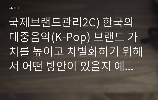 국제브랜드관리2C) 한국의 대중음악(K-Pop) 브랜드 가치를 높이고 차별화하기 위해서 어떤 방안이 있을지 예를 들어 설명하시오