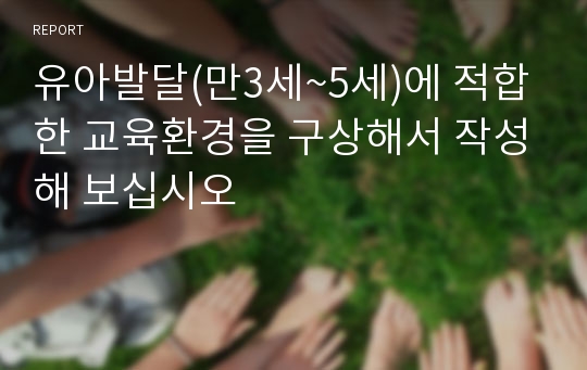 유아발달(만3세~5세)에 적합한 교육환경을 구상해서 작성해 보십시오