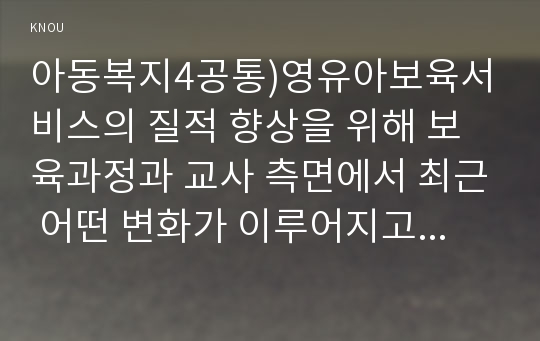 아동복지4공통)영유아보육서비스의 질적 향상을 위해 보육과정과 교사 측면에서 최근 어떤 변화가 이루어지고 있는지 구체적 사례를 들어 논하시오.