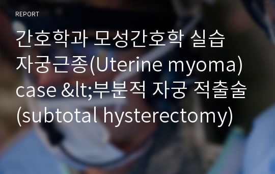 모성간호학 자궁근종(Uterine myoma) CASE STUDY/ 약물자료, 질병스터디, 각종검사, 신체사정 등 포함