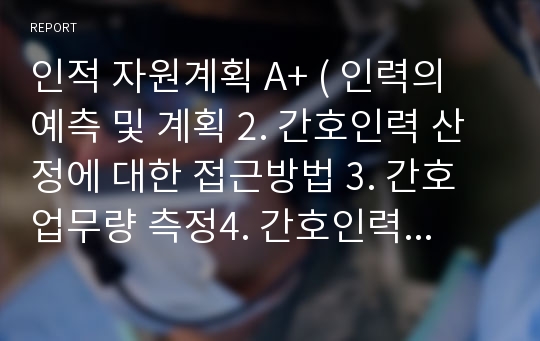 인적 자원계획 A+ ( 인력의 예측 및 계획 2. 간호인력 산정에 대한 접근방법 3. 간호업무량 측정4. 간호인력 수요 결정에 영향을 미치는 요인)