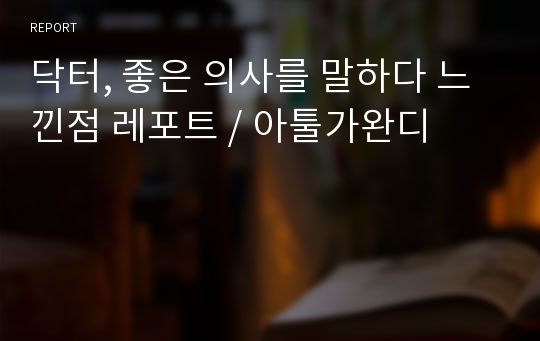 닥터, 좋은 의사를 말하다 느낀점 레포트 / 아툴가완디