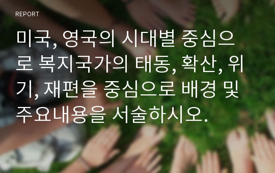 미국, 영국의 시대별 중심으로 복지국가의 태동, 확산, 위기, 재편을 중심으로 배경 및 주요내용을 서술하시오.