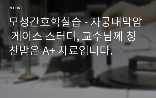 모성간호학실습 - 자궁내막암 케이스 스터디, 교수님께 칭찬받은 A+ 자료입니다.