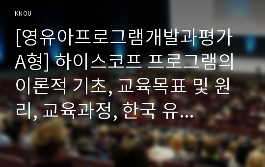 [영유아프로그램개발과평가 A형] 하이스코프 프로그램의 이론적 기초, 교육목표 및 원리, 교육과정, 한국 유아교육 현장에의 적용 시 강점과 약점