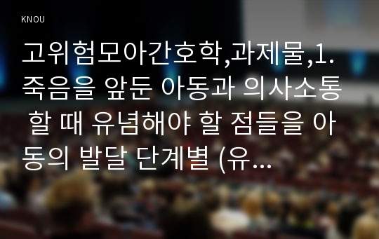 고위험모아간호학,과제물,1. 죽음을 앞둔 아동과 의사소통 할 때 유념해야 할 점들을 아동의 발달 단계별 (유아기/학령전기, 학령기, 청소년기)로 논하시오.