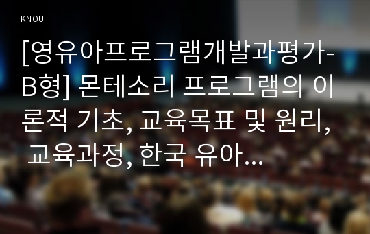 [영유아프로그램개발과평가-B형] 몬테소리 프로그램의 이론적 기초, 교육목표 및 원리, 교육과정, 한국 유아교육 현장에의 적용 시 강점과 약점