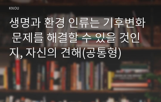 생명과 환경 인류는 기후변화 문제를 해결할 수 있을 것인지, 자신의 견해(공통형)