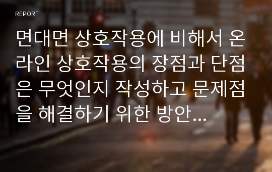 면대면 상호작용에 비해서 온라인 상호작용의 장점과 단점은 무엇인지 작성하고 문제점을 해결하기 위한 방안을 제시하시오.