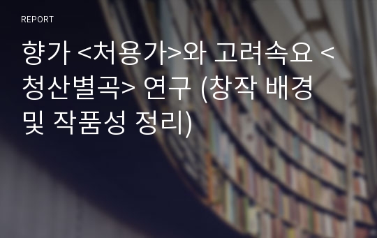 향가 &lt;처용가&gt;와 고려속요 &lt;청산별곡&gt; 연구 (창작 배경 및 작품성 정리)