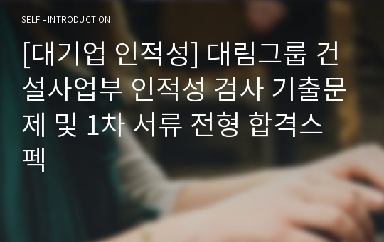 [대기업 인적성] 대림그룹 건설사업부 인적성 검사 기출문제 및 1차 서류 전형 합격스펙