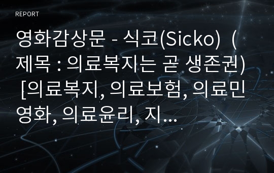 영화감상문 - 식코(Sicko)  (제목 : 의료복지는 곧 생존권) [의료복지, 의료보험, 의료민영화, 의료윤리, 지역사회간호학]