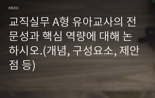 교직실무 A형 유아교사의 전문성과 핵심 역량에 대해 논하시오.(개념, 구성요소, 제안점 등)