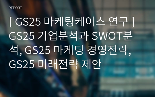 [ GS25 마케팅케이스 연구 ] GS25 기업분석과 SWOT분석, GS25 마케팅 경영전략, GS25 미래전략 제안