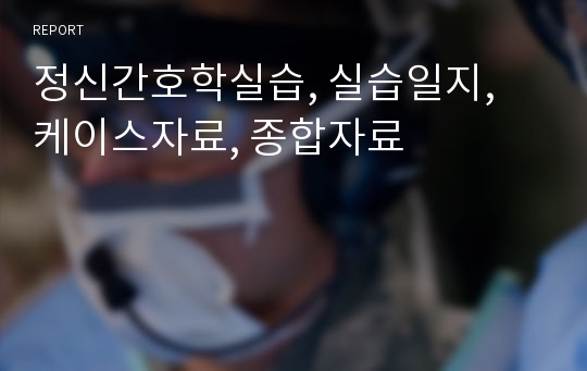 정신간호학실습, 실습일지, 케이스자료, 종합자료