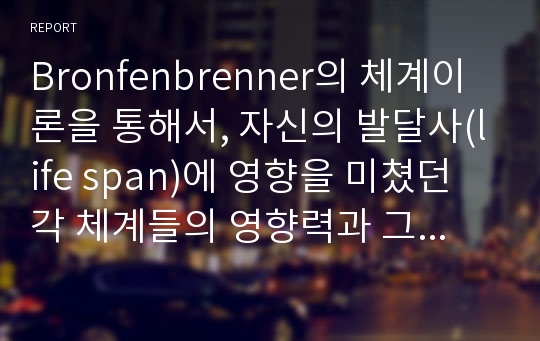 Bronfenbrenner의 체계이론을 통해서, 자신의 발달사(life span)에 영향을 미쳤던 각 체계들의 영향력과 그 상호작용의 결과를 돌아보고 논하여 봅시다.