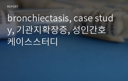 bronchiectasis, case study, 기관지확장증, 성인간호 케이스스터디