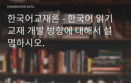 한국어교재론 - 한국어 읽기 교재 개발 방향에 대해서 설명하시오.