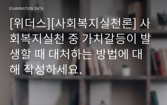 [위더스][사회복지실천론] 사회복지실천 중 가치갈등이 발생할 때 대처하는 방법에 대해 작성하세요.