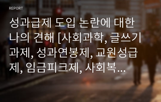 성과급제 도입 논란에 대한 나의 견해 [사회과학, 글쓰기 과제, 성과연봉제, 교원성급제, 임금피크제, 사회복지정책론, 기업경제학, 경영학, 행정학]