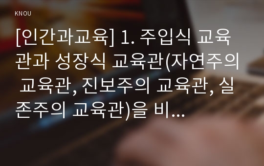 [인간과교육] 1. 주입식 교육관과 성장식 교육관(자연주의 교육관, 진보주의 교육관, 실존주의 교육관)을 비교․설명하고, 그 교육적 시사점 2. 에릭슨의 성격발달단계이론을 설명하고, 그 교육적 시사점