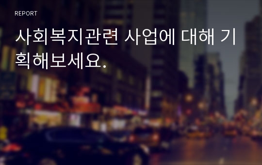 사회복지관련 사업에 대해 기획해보세요.