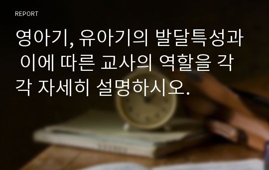 영아기, 유아기의 발달특성과 이에 따른 교사의 역할을 각각 자세히 설명하시오.