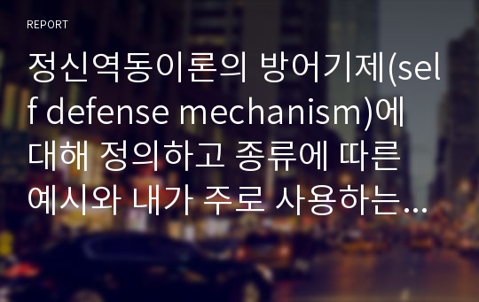 정신역동이론의 방어기제(self defense mechanism)에 대해 정의하고 종류에 따른 예시와 내가 주로 사용하는 방어기제가 무엇인지 예를 들어 설명해 보시오.