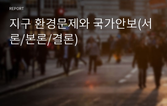 지구 환경문제와 국가안보(서론/본론/결론)