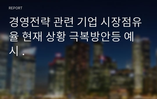 경영전략 관련 기업 시장점유율 현재 상황 극복방안등 예시 .