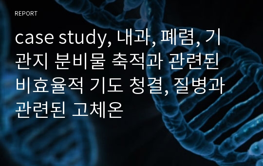 case study, 내과, 폐렴, 기관지 분비물 축적과 관련된 비효율적 기도 청결, 질병과 관련된 고체온