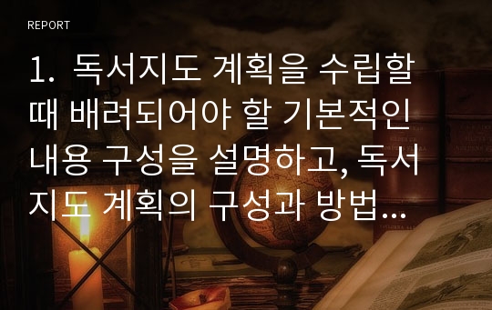 1.  독서지도 계획을 수립할 때 배려되어야 할 기본적인 내용 구성을 설명하고, 독서지도 계획의 구성과 방법을 순서에 맞추어 구체적으로 설명하시오.2.아동 및 청소년의 연령별 발달의 특성중 만 6세-7세의 정서적인 면의 특징을 설명하시오