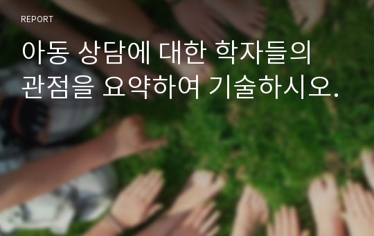 아동 상담에 대한 학자들의 관점을 요약하여 기술하시오.