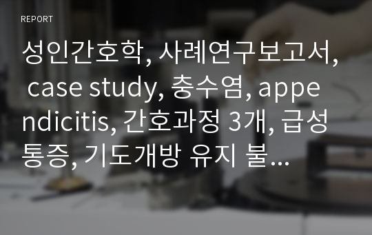 성인간호학, 사례연구보고서, case study, 충수염, appendicitis, 간호과정 3개, 급성통증, 기도개방 유지 불능, 지식부족