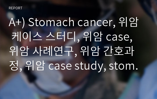 A+) Stomach cancer, 위암 케이스 스터디, 위암 case, 위암 사례연구, 위암 간호과정, 위암 case study, stomach cancer case, 외과 실습