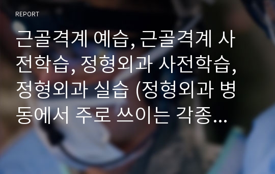 근골격계 예습, 근골격계 사전학습, 정형외과 사전학습, 정형외과 실습 (정형외과 병동에서 주로 쓰이는 각종검사, 대표적인 질환 및 수술)