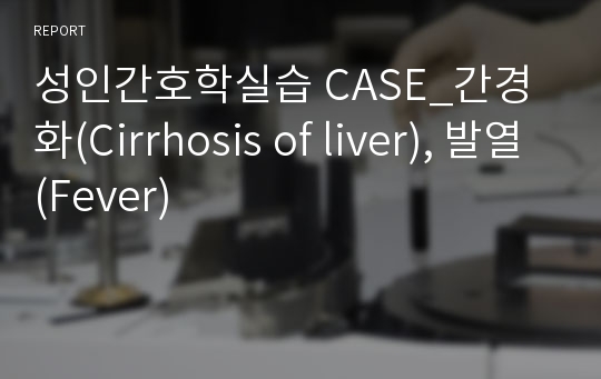 성인간호학실습 CASE_간경화(Cirrhosis of liver), 발열(Fever)