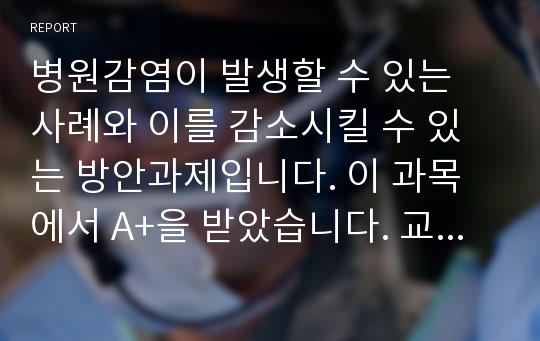 병원감염이 발생할 수 있는 사례와 이를 감소시킬 수 있는 방안과제입니다. 이 과목에서 A+을 받았습니다. 교수님께서 2쪽이라는 페이지 제한을 두셔서 그거에 맞쳐서 딱 맞게 2쪽을 썻습니다.  주제는 MRSA에 의한 감염에 대해 서술하였습니다.